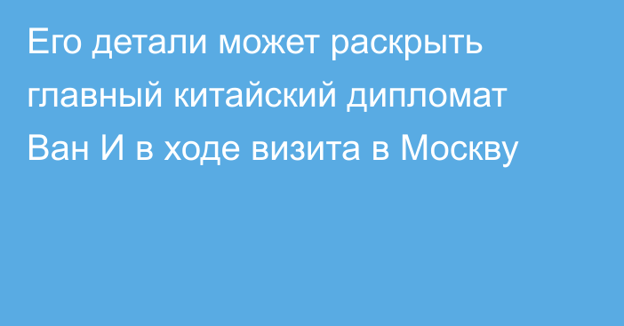 Его детали может раскрыть главный китайский дипломат Ван И в ходе визита в Москву