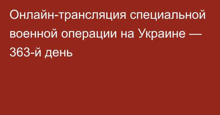 Онлайн-трансляция специальной военной операции на Украине — 363-й день