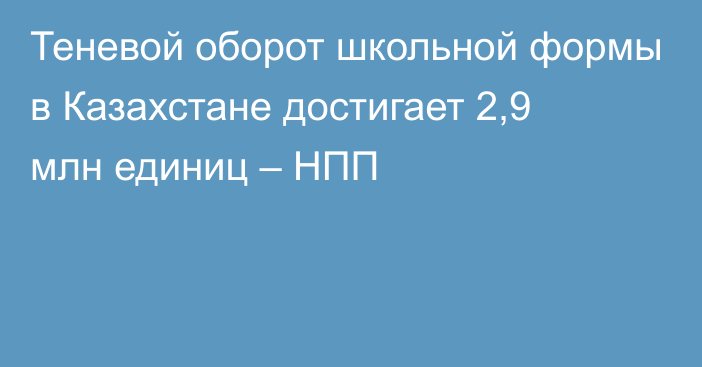 Теневой оборот школьной формы в Казахстане достигает 2,9 млн единиц – НПП