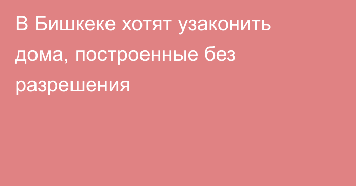 В Бишкеке хотят узаконить дома, построенные без разрешения