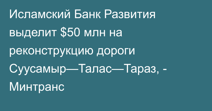 Исламский Банк Развития выделит $50 млн на реконструкцию дороги Суусамыр—Талас—Тараз, - Минтранс