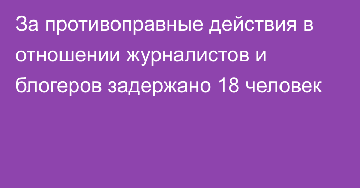 За противоправные действия в отношении журналистов и блогеров задержано 18 человек