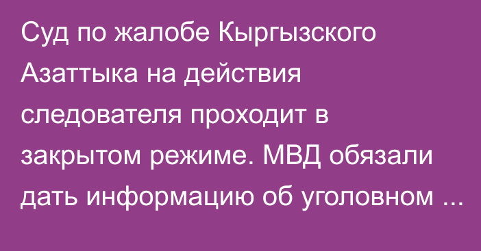 Суд по жалобе Кыргызского Азаттыка на действия следователя проходит в закрытом режиме. МВД обязали дать информацию об уголовном деле