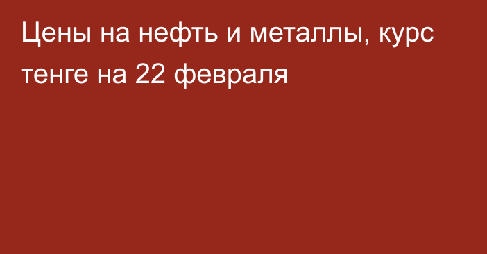 Цены на нефть и металлы, курс тенге на 22 февраля