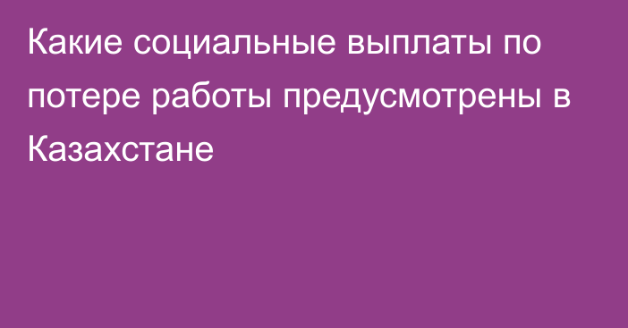 Какие социальные выплаты по потере работы предусмотрены в Казахстане