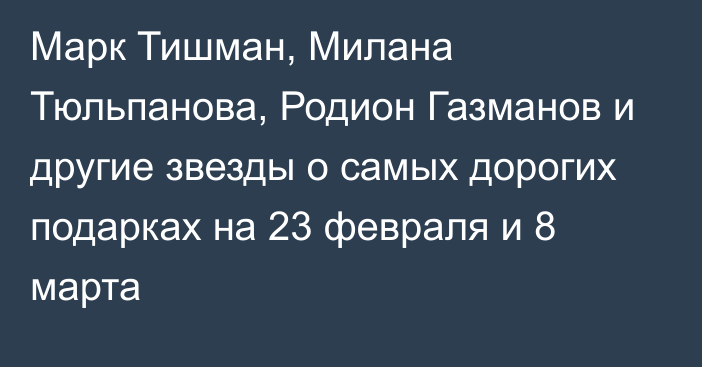 Марк Тишман, Милана Тюльпанова, Родион Газманов и другие звезды о самых дорогих подарках на 23 февраля и 8 марта