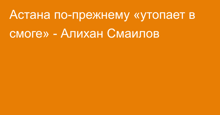 Астана по-прежнему «утопает в смоге» - Алихан Смаилов