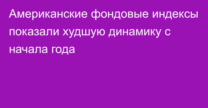 Американские фондовые индексы показали худшую динамику с начала года