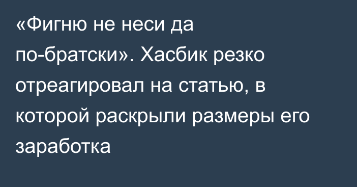 «Фигню не неси да по-братски». Хасбик резко отреагировал на статью, в которой раскрыли размеры его заработка