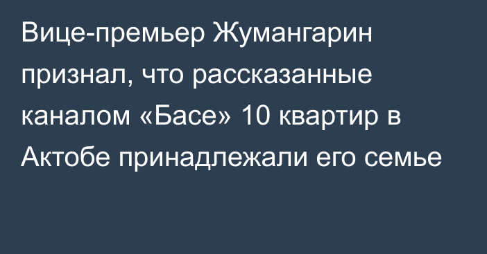 Вице-премьер Жумангарин признал, что рассказанные каналом «Басе» 10 квартир в Актобе принадлежали его семье