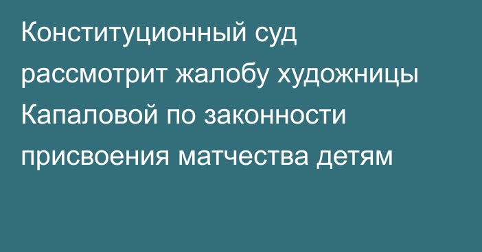 Конституционный суд рассмотрит жалобу художницы Капаловой по законности присвоения матчества детям