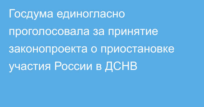 Госдума единогласно проголосовала за принятие законопроекта о приостановке участия России в ДСНВ