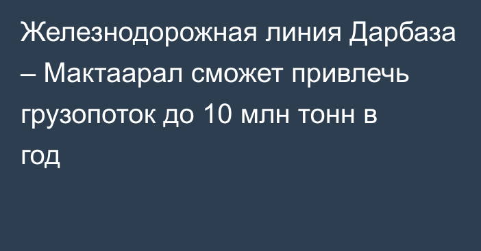 Железнодорожная линия Дарбаза – Мактаарал сможет привлечь грузопоток до 10 млн тонн в год