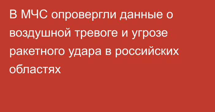 В МЧС опровергли данные о воздушной тревоге и угрозе ракетного удара в российских областях