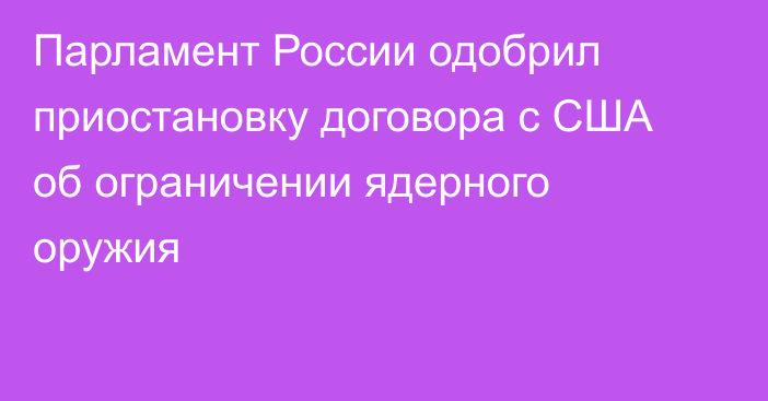 Парламент России одобрил приостановку договора с США об ограничении ядерного оружия