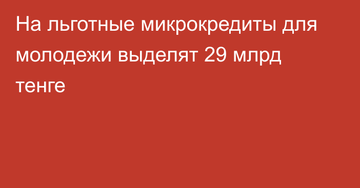 На льготные микрокредиты для молодежи выделят 29 млрд тенге