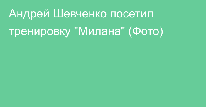 Андрей Шевченко посетил тренировку 