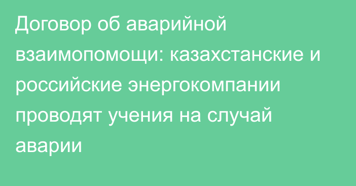 Договор об аварийной взаимопомощи: казахстанские и российские энергокомпании проводят учения на случай аварии