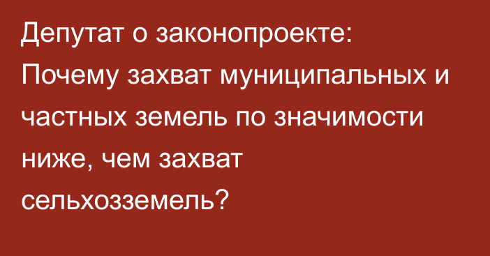 Депутат о законопроекте: Почему захват муниципальных и частных земель по значимости  ниже, чем захват сельхозземель?