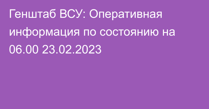 Генштаб ВСУ: Оперативная информация по состоянию на 06.00 23.02.2023