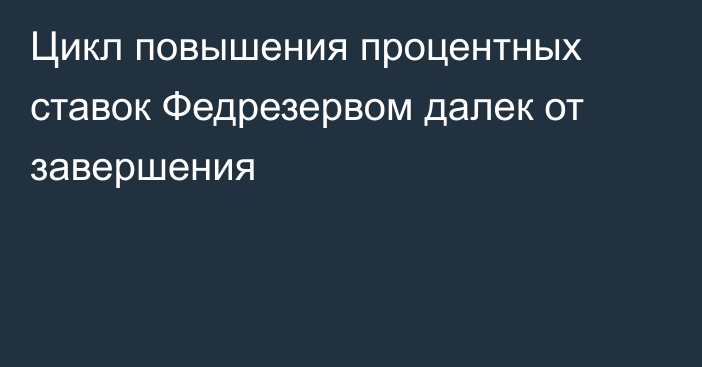 Цикл повышения процентных ставок Федрезервом далек от завершения