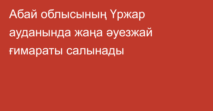 Абай облысының Үржар ауданында жаңа әуезжай ғимараты салынады