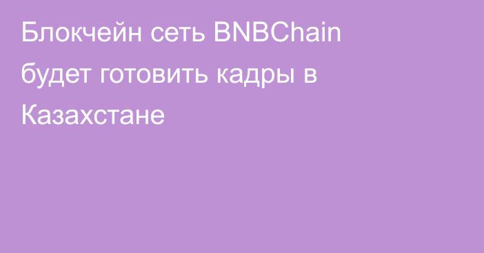 Блокчейн сеть BNBChain будет 
готовить кадры в Казахстане