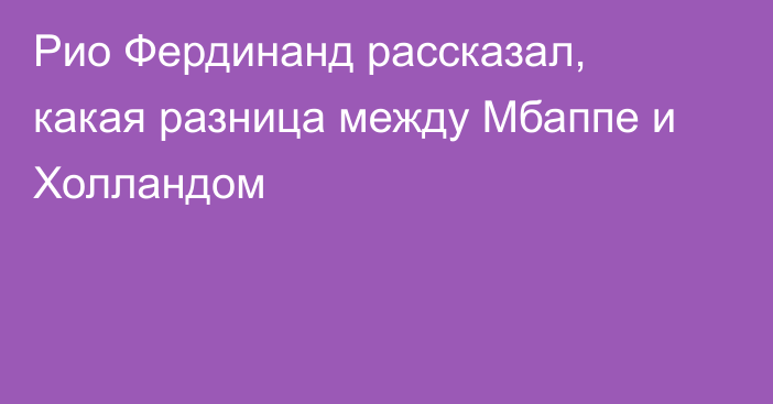 Рио Фердинанд рассказал, какая разница между Мбаппе и Холландом