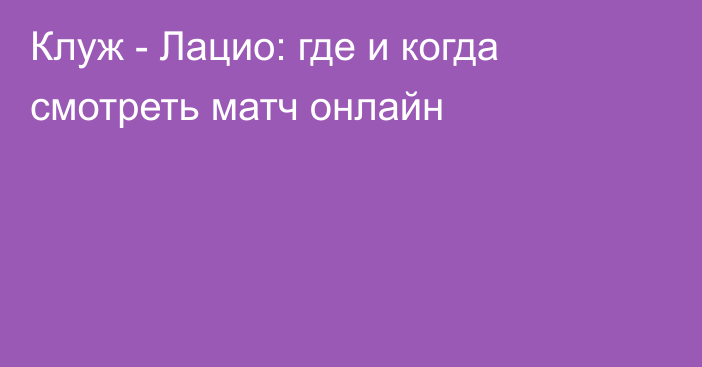 Клуж -  Лацио: где и когда смотреть матч онлайн