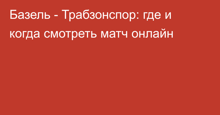 Базель -  Трабзонспор: где и когда смотреть матч онлайн