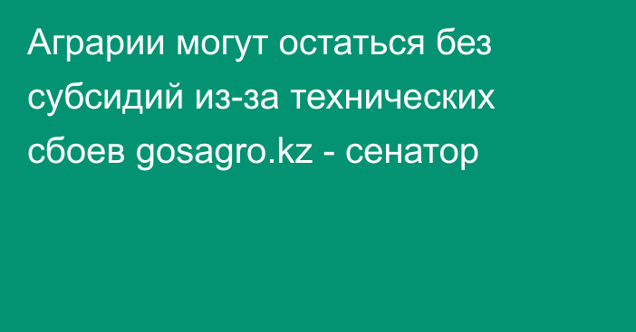 Аграрии могут остаться без субсидий из-за технических сбоев gosagro.kz - сенатор