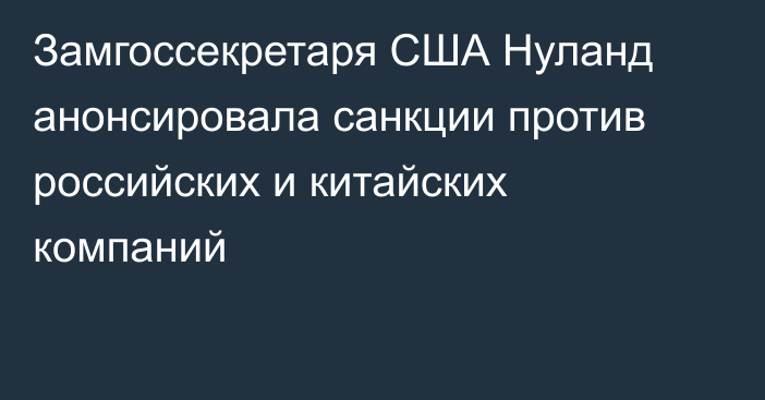 Замгоссекретаря США Нуланд анонсировала санкции против российских и китайских компаний