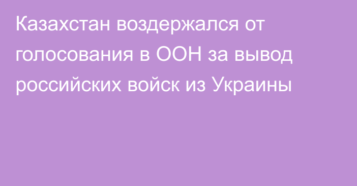 Казахстан воздержался от голосования в ООН за вывод российских войск из Украины