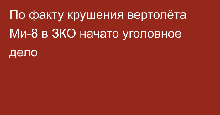 По факту крушения вертолёта Ми-8 в ЗКО начато уголовное дело