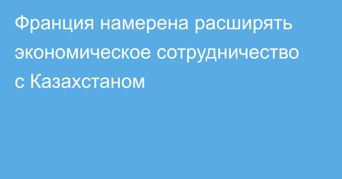 Франция намерена расширять экономическое сотрудничество с Казахстаном