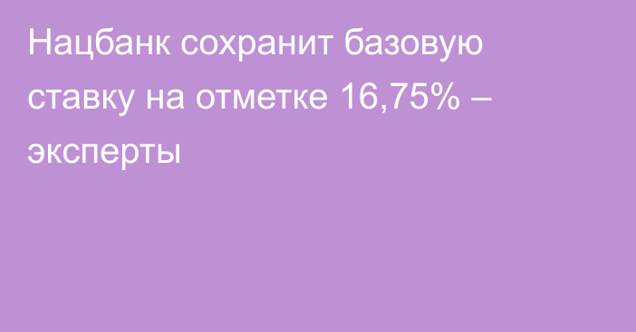 Нацбанк сохранит базовую ставку на отметке 16,75% – эксперты