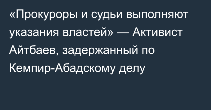 «Прокуроры и судьи выполняют указания властей» — Активист Айтбаев, задержанный по Кемпир-Абадскому делу