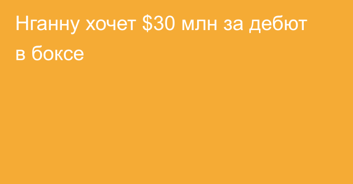 Нганну хочет $30 млн за дебют в боксе