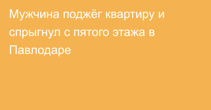 Мужчина поджёг квартиру и спрыгнул с пятого этажа в Павлодаре