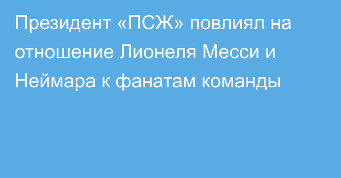 Президент «ПСЖ» повлиял на отношение Лионеля Месси и Неймара к фанатам команды