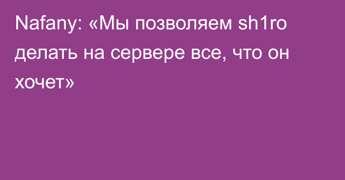 Nafany: «Мы позволяем sh1ro делать на сервере все, что он хочет»