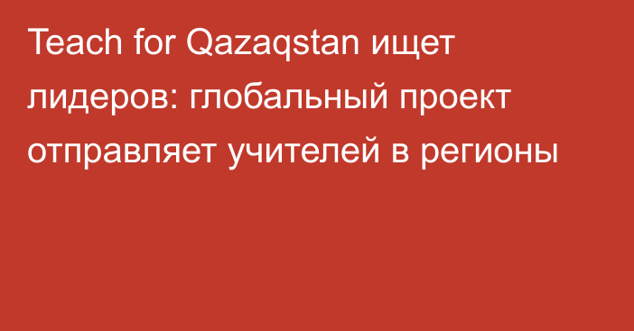 Teach for Qazaqstan ищет лидеров: глобальный проект отправляет учителей в регионы