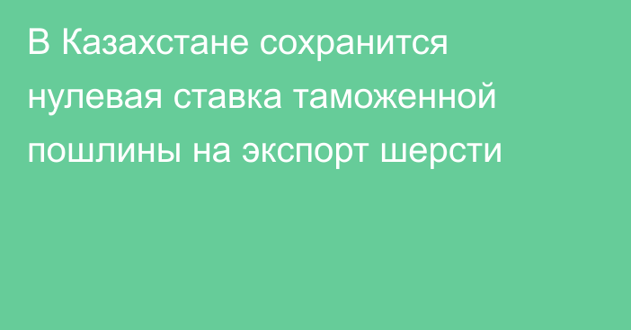 В Казахстане сохранится нулевая ставка таможенной пошлины на экспорт шерсти