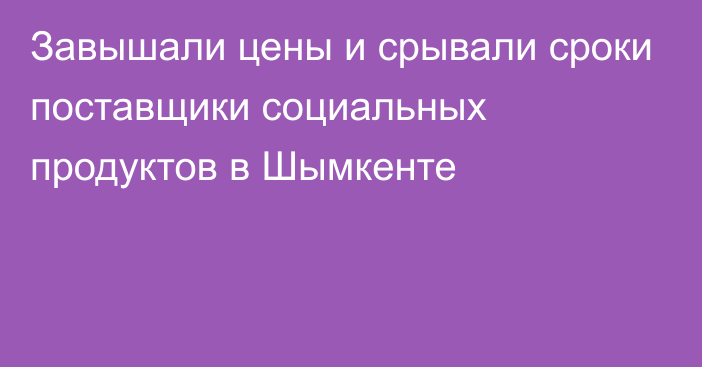 Завышали цены и срывали сроки поставщики социальных продуктов в Шымкенте