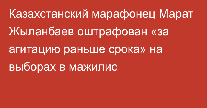 Казахстанский марафонец Марат Жыланбаев оштрафован «за агитацию раньше срока» на выборах в мажилис