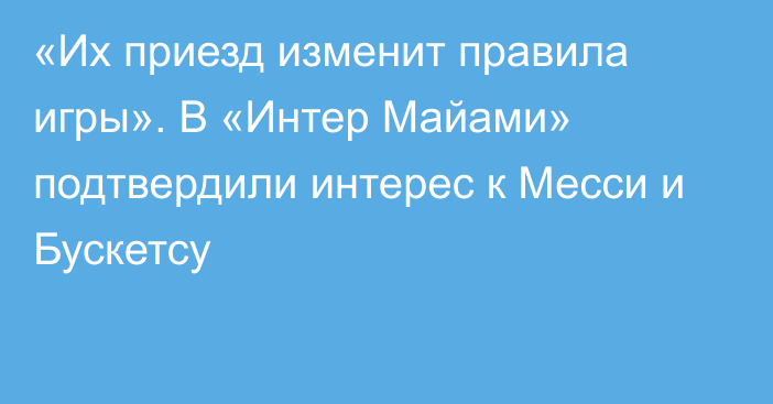 «Их приезд изменит правила игры». В «Интер Майами» подтвердили интерес к Месси и Бускетсу