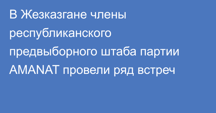 В Жезказгане члены республиканского предвыборного штаба партии AMANAT провели ряд встреч