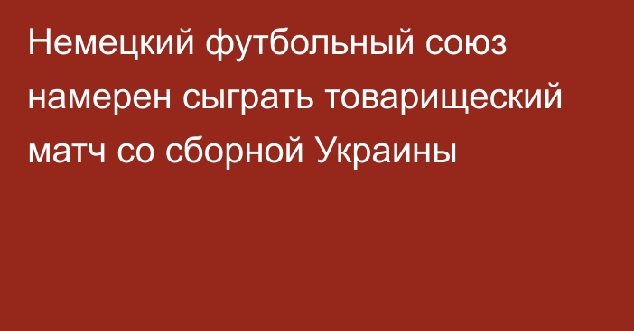 Немецкий футбольный союз намерен сыграть товарищеский матч со сборной Украины