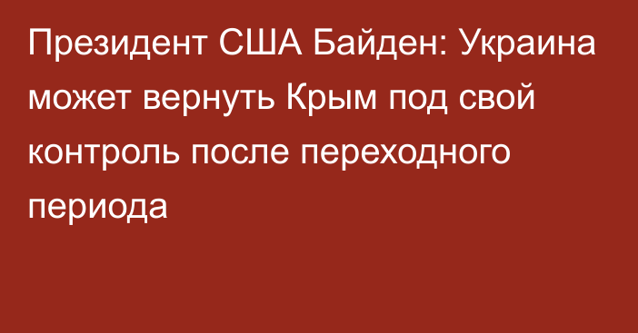 Президент США Байден: Украина может вернуть Крым под свой контроль после переходного периода