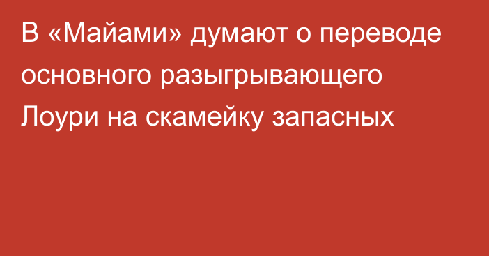 В «Майами» думают о переводе основного разыгрывающего Лоури на скамейку запасных